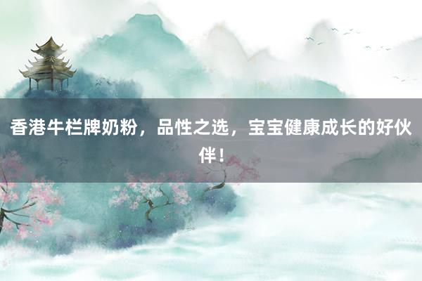 香港牛栏牌奶粉，品性之选，宝宝健康成长的好伙伴！