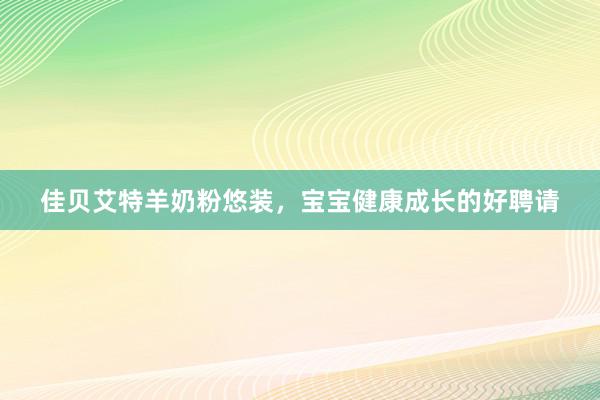 佳贝艾特羊奶粉悠装，宝宝健康成长的好聘请