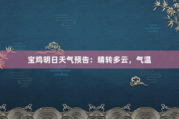宝鸡明日天气预告：晴转多云，气温