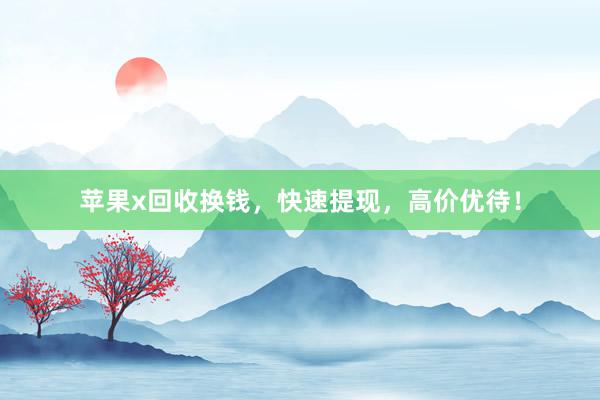 苹果x回收换钱，快速提现，高价优待！