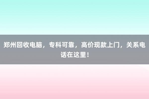 郑州回收电脑，专科可靠，高价现款上门，关系电话在这里！
