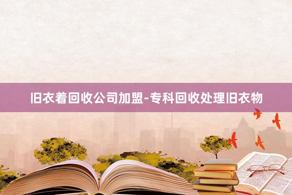 旧衣着回收公司加盟-专科回收处理旧衣物