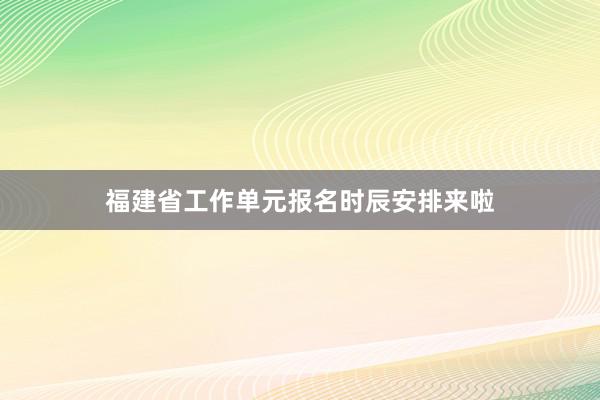 福建省工作单元报名时辰安排来啦