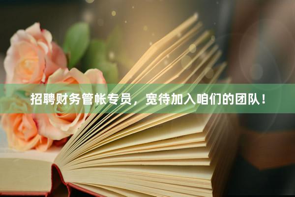 招聘财务管帐专员，宽待加入咱们的团队！