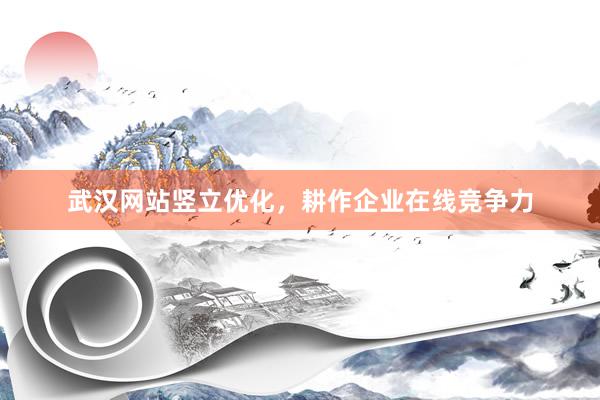 武汉网站竖立优化，耕作企业在线竞争力