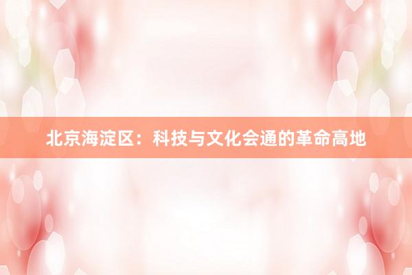 北京海淀区：科技与文化会通的革命高地
