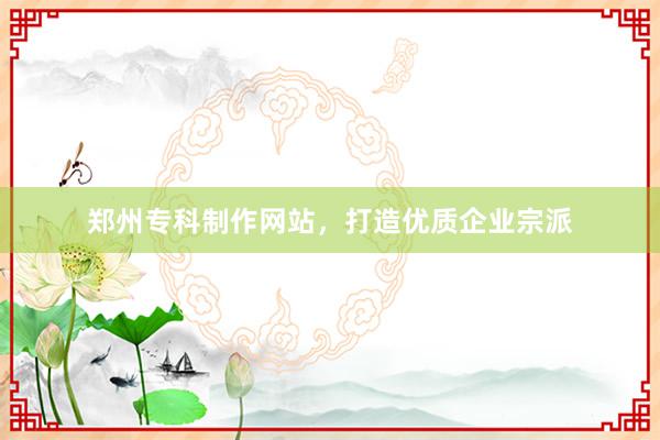 郑州专科制作网站，打造优质企业宗派