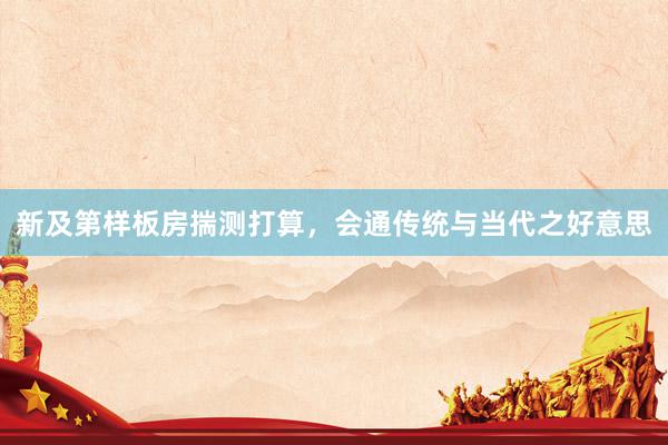 新及第样板房揣测打算，会通传统与当代之好意思