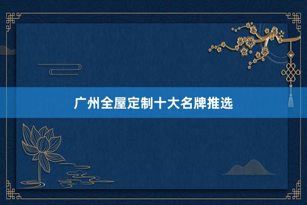 广州全屋定制十大名牌推选