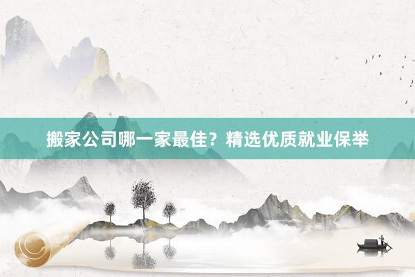 搬家公司哪一家最佳？精选优质就业保举