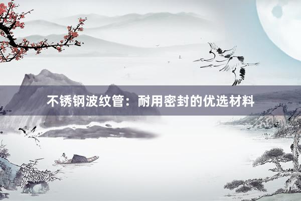 不锈钢波纹管：耐用密封的优选材料
