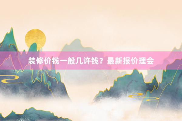 装修价钱一般几许钱?最新报价理会