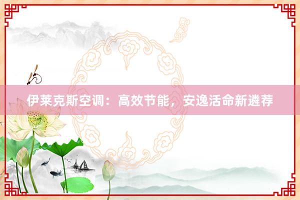 伊莱克斯空调：高效节能，安逸活命新遴荐