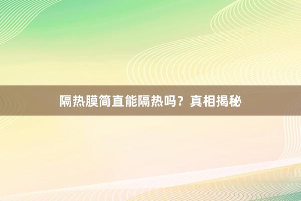 隔热膜简直能隔热吗？真相揭秘