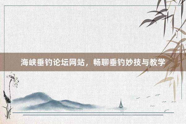 海峡垂钓论坛网站，畅聊垂钓妙技与教学