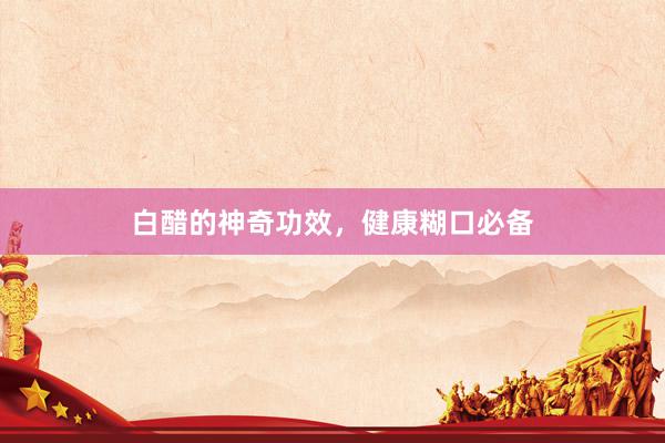 白醋的神奇功效，健康糊口必备