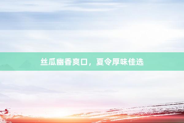 丝瓜幽香爽口，夏令厚味佳选