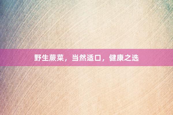 野生蕨菜，当然适口，健康之选